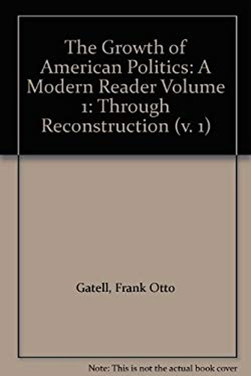 The Growth of American Politics : A Modern ReaderVolume 1: Throug
