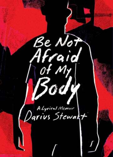 Be Not Afraid of My Body: A Lyrical Memoir by Darius Stewart: New