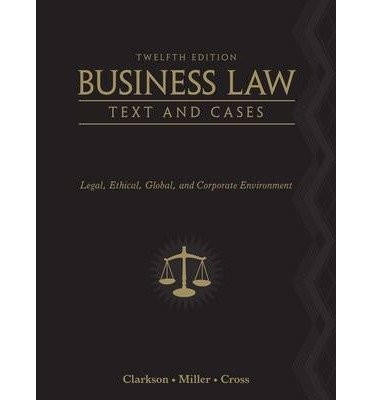 [ BUSINESS LAW: TEXT AND CASES – LEGAL, ETHICAL, GLOBAL, By Kenneth W. Clarkson