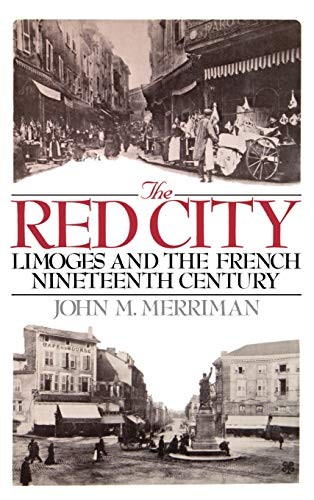 THE RED CITY : LIMOGES AND THE FRENCH NINETEENTH CENTURY By John M. Merriman NEW