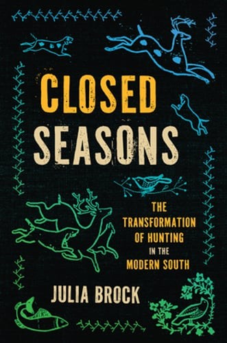 Closed Seasons: The Transformation of Hunting in the Modern South by Julia Brock