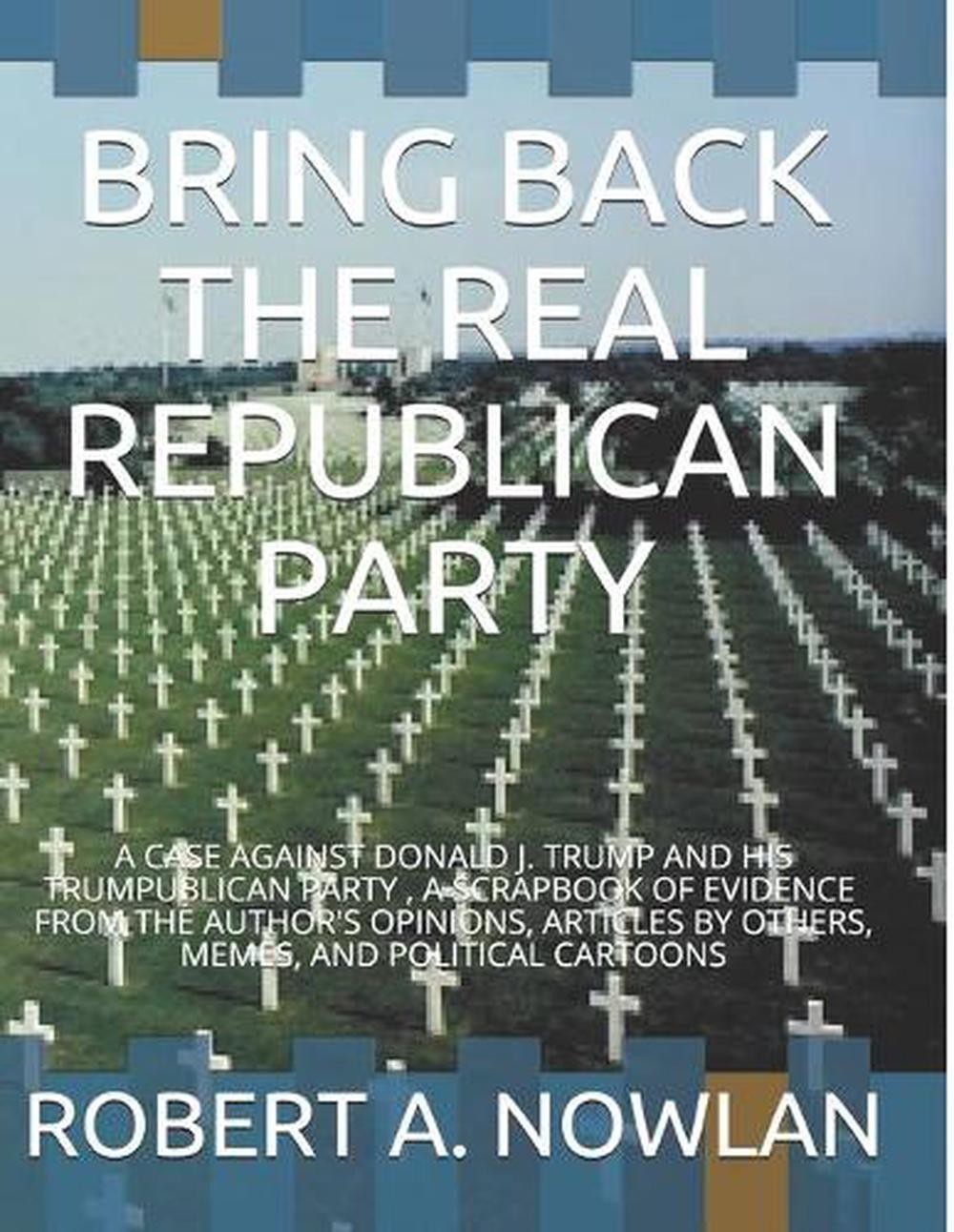 Bring Back the Real Republican Party: A Case Against Donald J. Trump and His Tru
