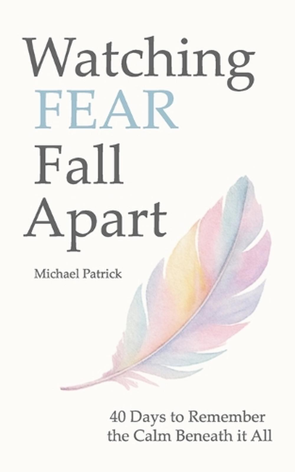 Watching FEAR Fall Apart: 40 Days to Remember the Calm Beneath it All by Michael