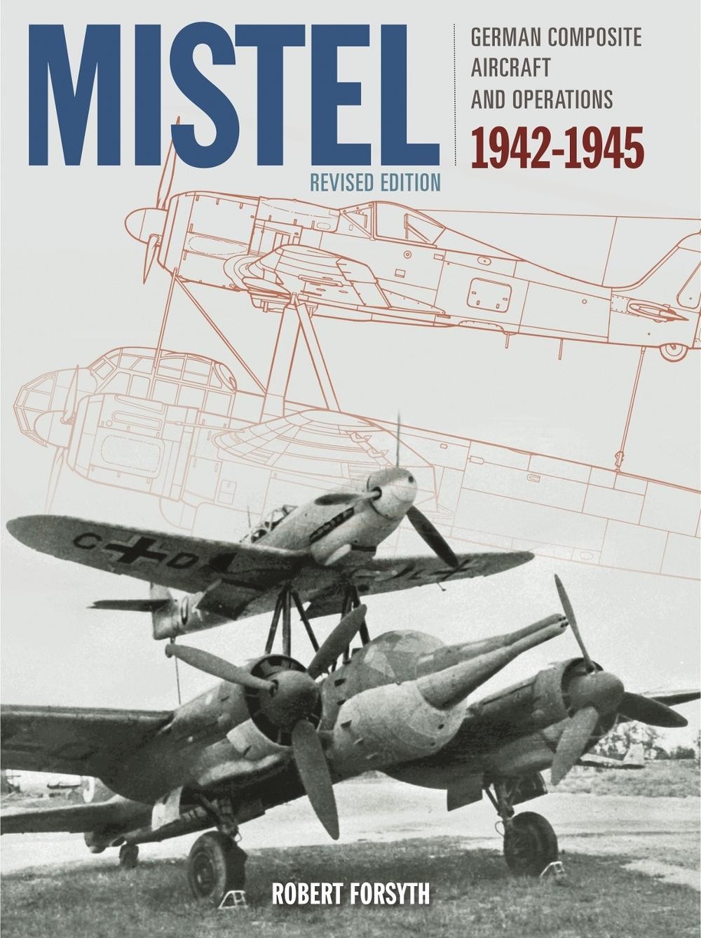 Mistel: German Composite Aircraft and Operations 1942-1945 by Mr Robert Forsyth