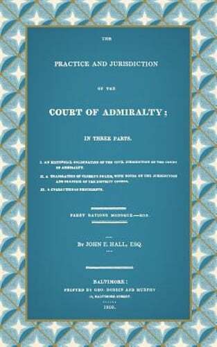 The Practice and Jurisdiction of the Court of Admiralty: In Three Parts I. An