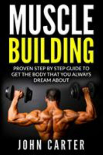 Muscle Building: Proven Step By Step Guide To Get The Body You Always Dreamed…