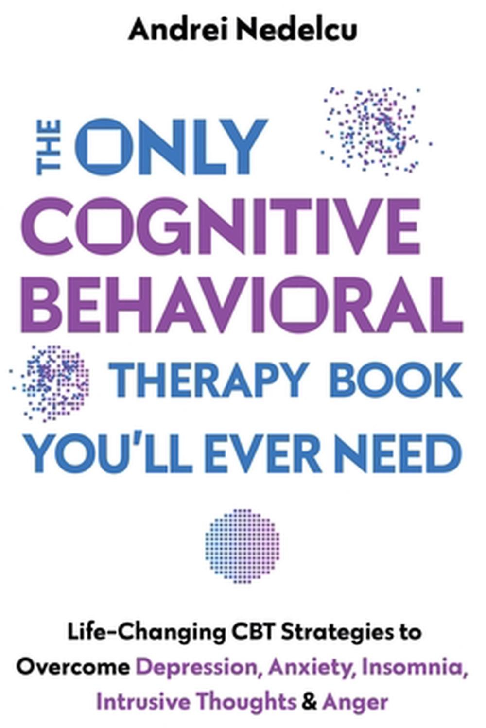 The Only Cognitive Behavioral Therapy Book You’ll Ever Need: Life-Changing CBT S
