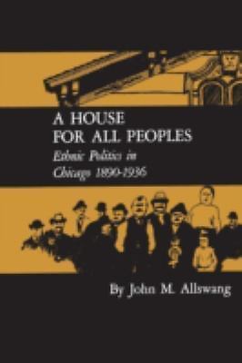 A House for All Peoples: Ethnic Politics in Chicago 1890–1936, Allswang, John M.