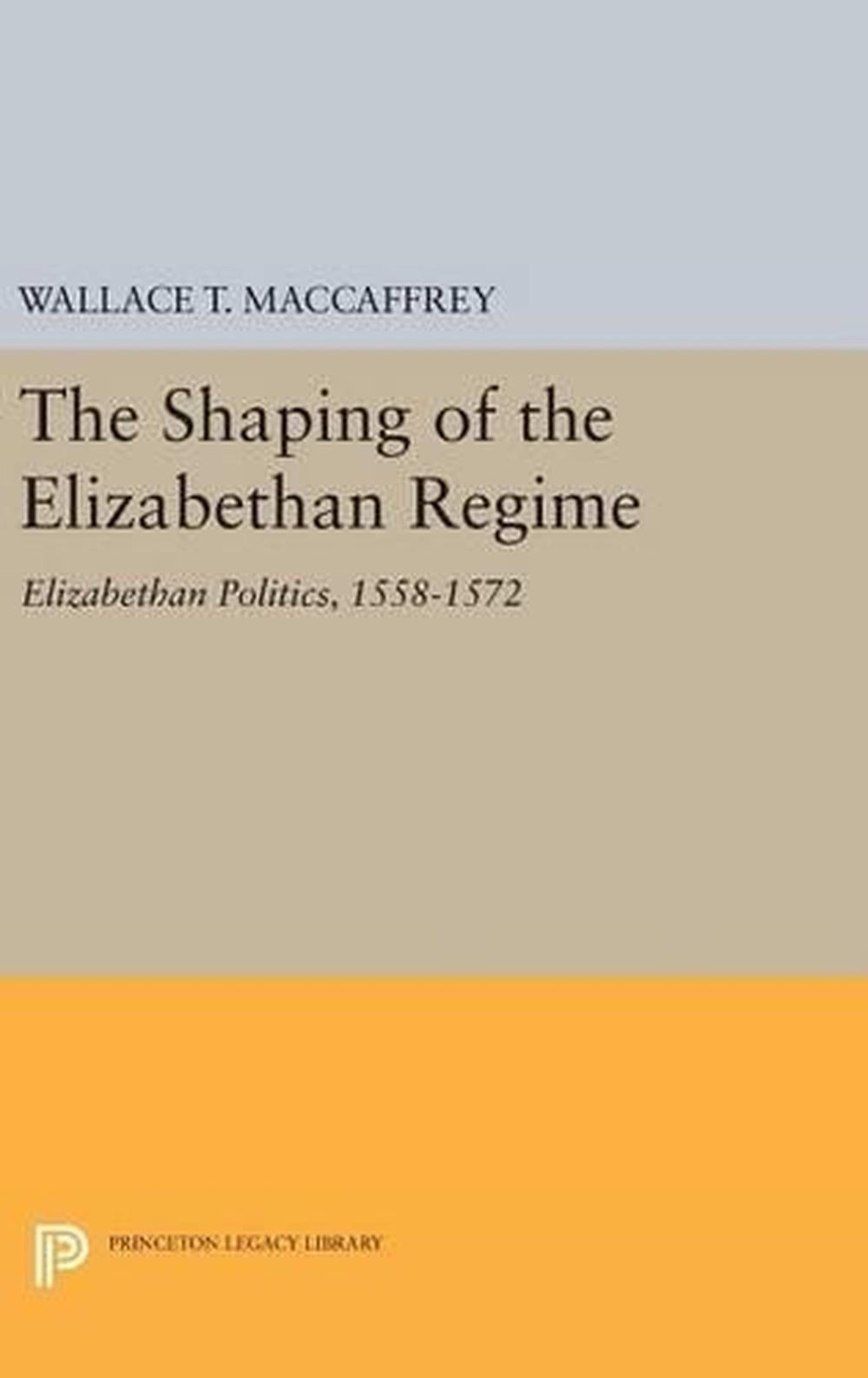 The Shaping of the Elizabethan Regime: Elizabethan Politics, 1558-1572 by Wallac