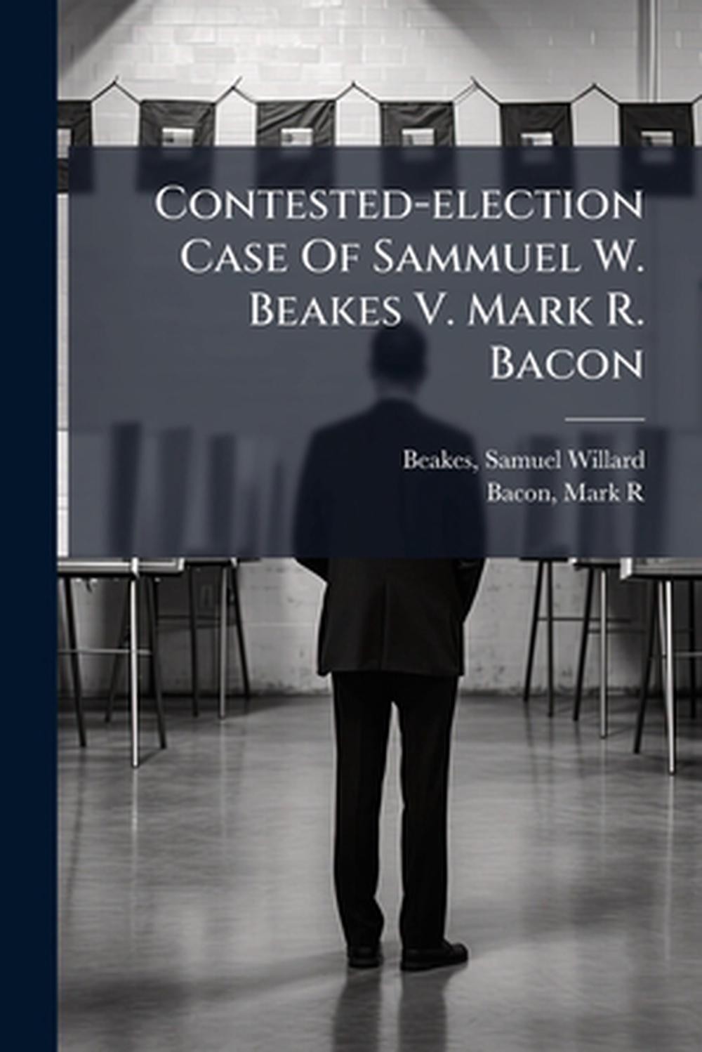 Contested-election Case Of Sammuel W. Beakes V. Mark R. Bacon by Samuel Willard