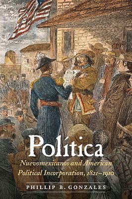 Política: Nuevomexicanos and American Political Incorporation, 1821–1910, Gonzal