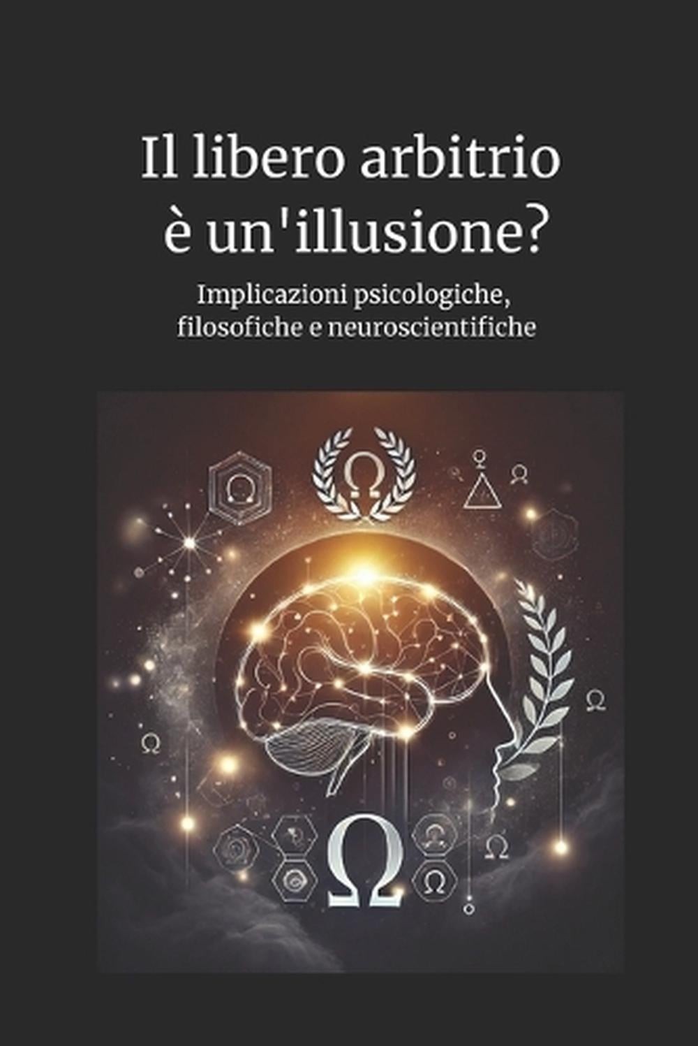 Il libero arbitrio un’illusione?: Implicazioni psicologiche, filosofiche e neuro