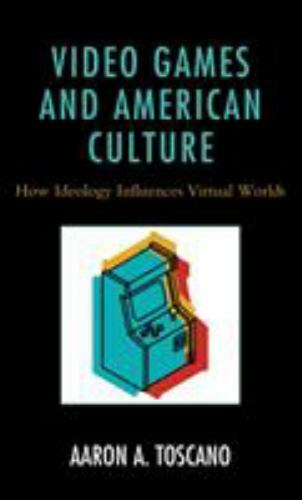 Video Games and American Culture : How Ideology Influences Virtual Worlds, Ha…
