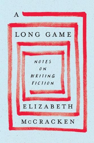 A Long Game: Notes on Writing Fiction by Elizabeth McCracken [Hardback]