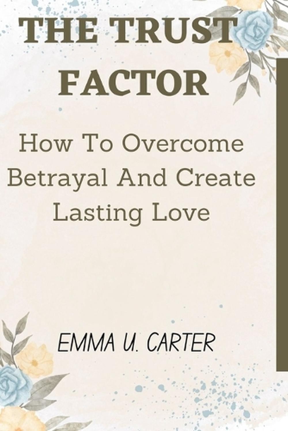 The Trust Factor: How To Overcome Betrayal And Create Lasting Love by Emma U. Ca