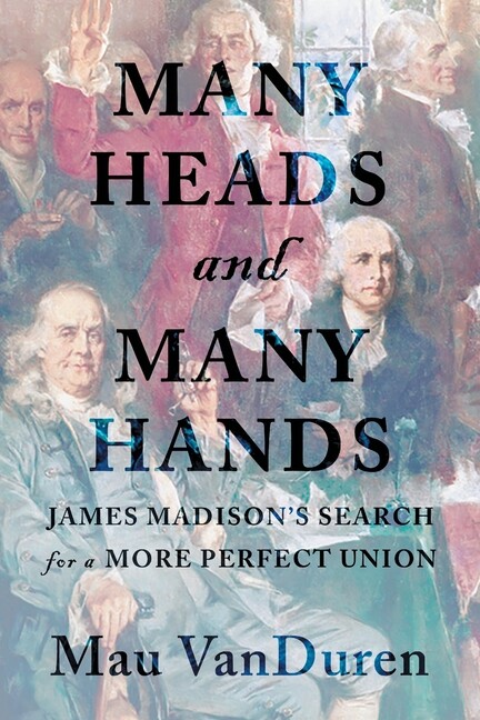 Many Heads And Many Hands: James Madison’s Search For A More Perfect Union