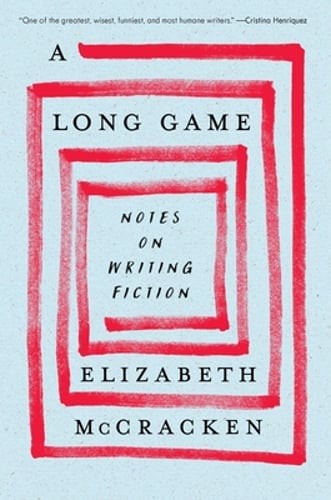 A Long Game: Notes on Writing Fiction by Elizabeth McCracken: New