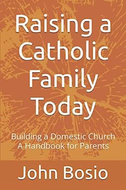 Raising a Catholic Family Today : Building a Domestic Church, a H