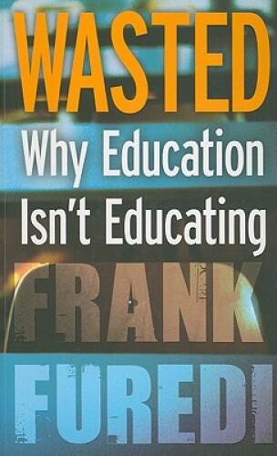 Wasted: Why Education Isnt Educating – Paperback By Furedi, Frank – GOOD
