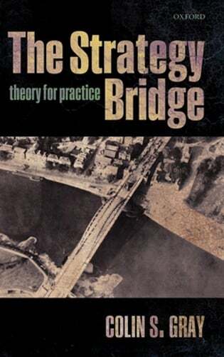 The Strategy Bridge: Theory for Practice by Colin S. Gray: New
