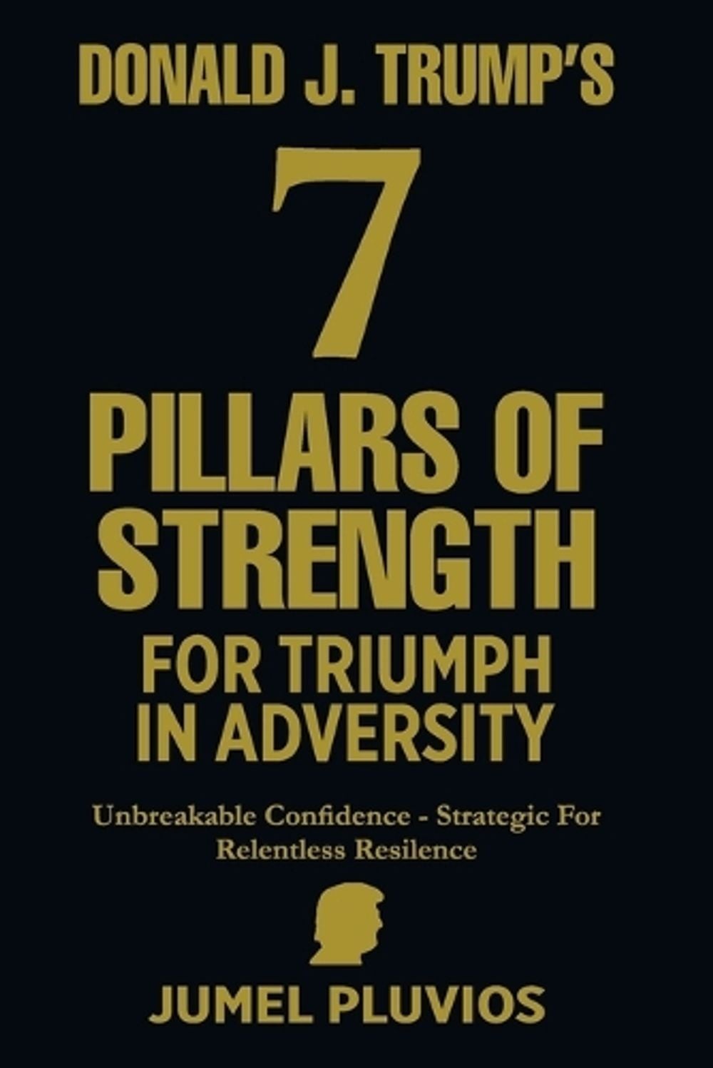 Donald J. Trump’s 7 Pillars of Strength for Triumph in Adversity: Unbreakable Co