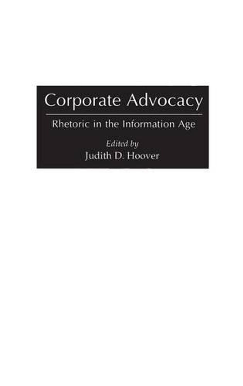 Corporate Advocacy: Rhetoric in the Information Age by Judith D. Hoover (English