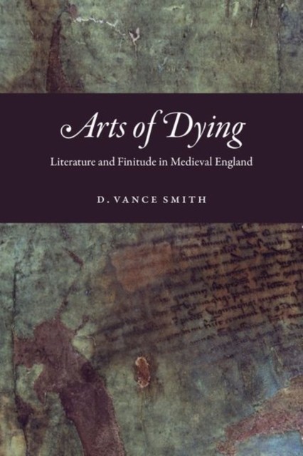 Arts of Dying Literature and Finitude in Medieval by D Vance Smith HARDBACK
