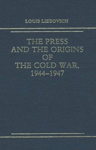 The Press and the Origins of the Cold War, 1944-1947 by Louis W Liebovich: New