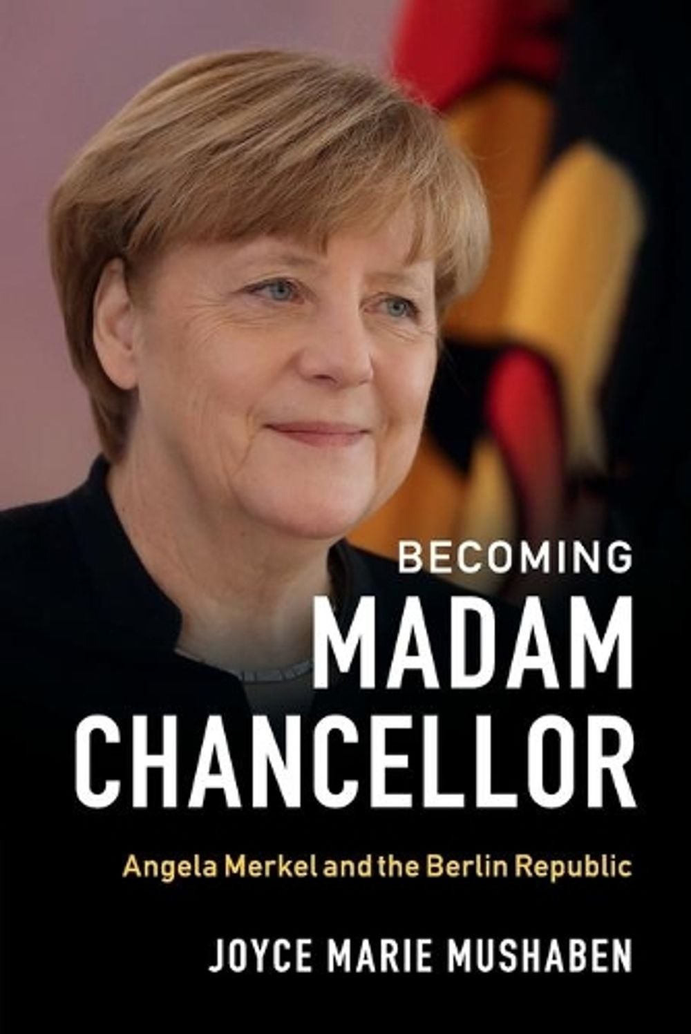 Becoming Madam Chancellor: Angela Merkel and the Berlin Republic by Joyce Marie