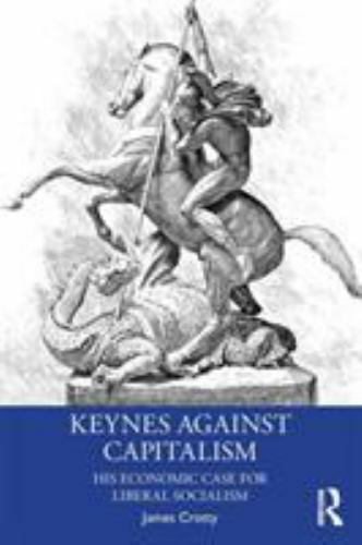 Keynes Against Capitalism: His Economic Case for Liberal Socialism (Economics a