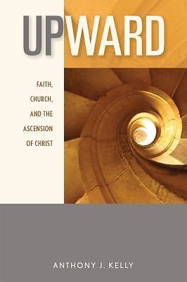 Upward: Faith, Church, and the Ascension of Christ by Kelly, Anthony J.