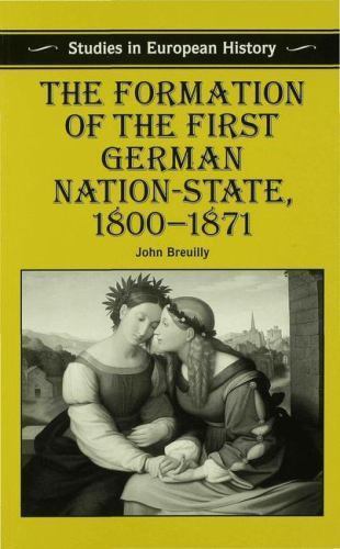 The Formation of the First German Nation-State, 1800–1871 (Studies in European