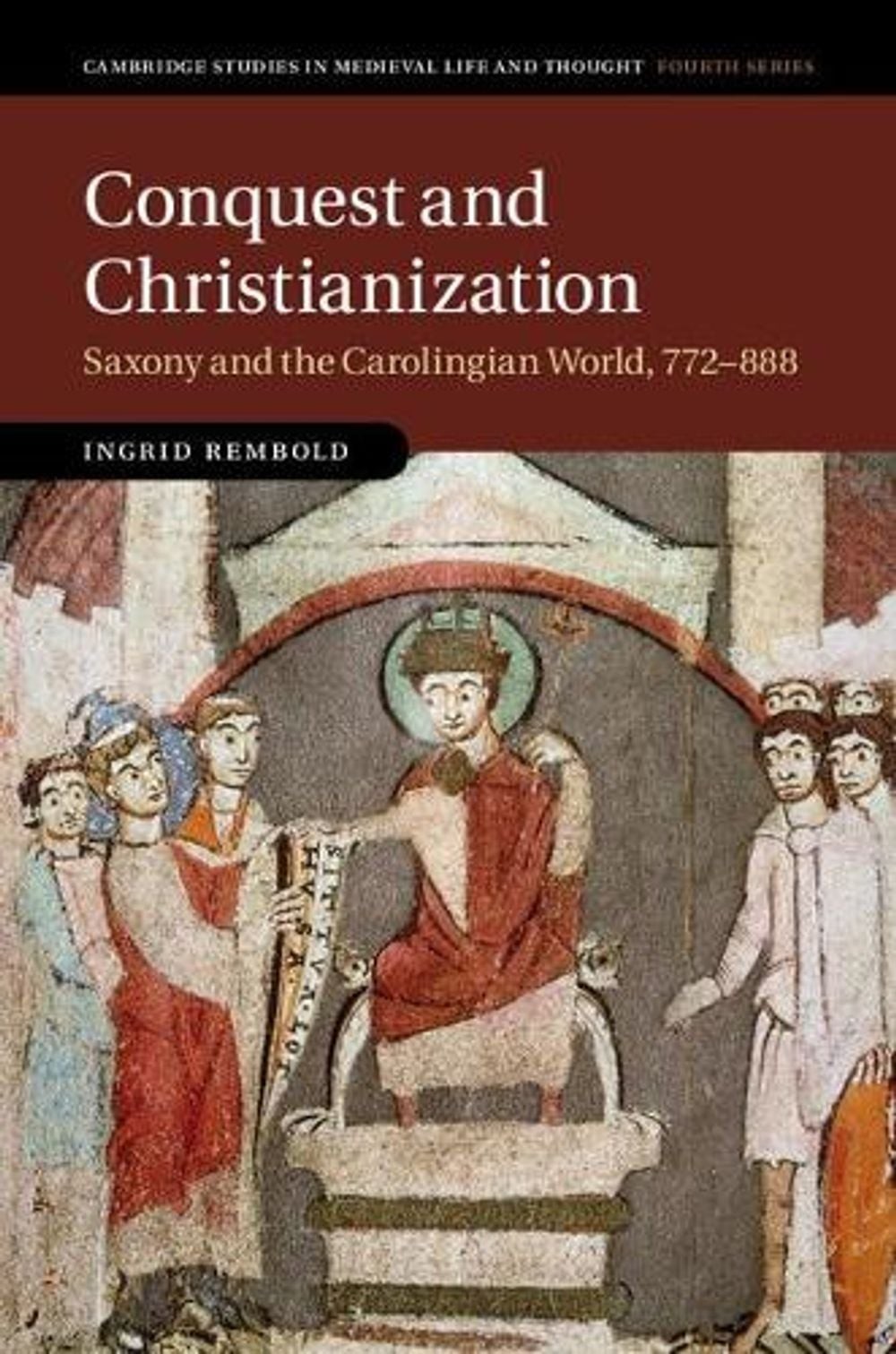 Conquest and Christianization: Saxony and the Carolingian World, 772-888 by Ingr