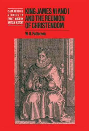 King James VI and I and the Reunion of Christendom by W. B. Patterson: New
