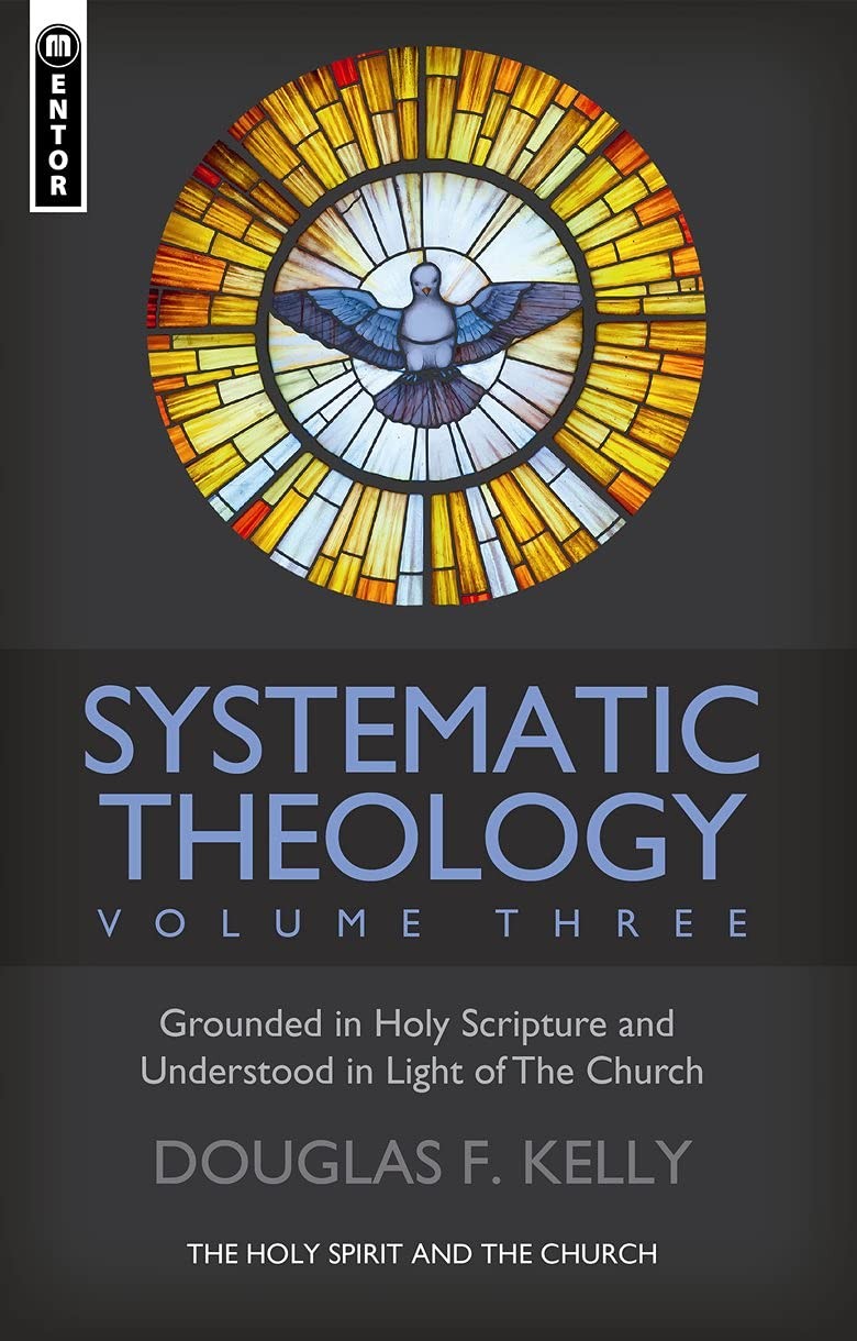 SYSTEMATIC THEOLOGY (VOLUME 3): THE HOLY SPIRIT AND THE CHURCH Douglas F. Kelly