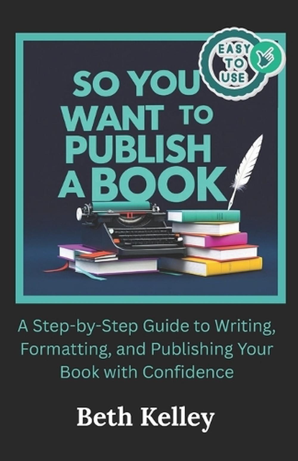So You Want To Publish A Book: A Step-by-Step Guide to Writing, Formatting, and