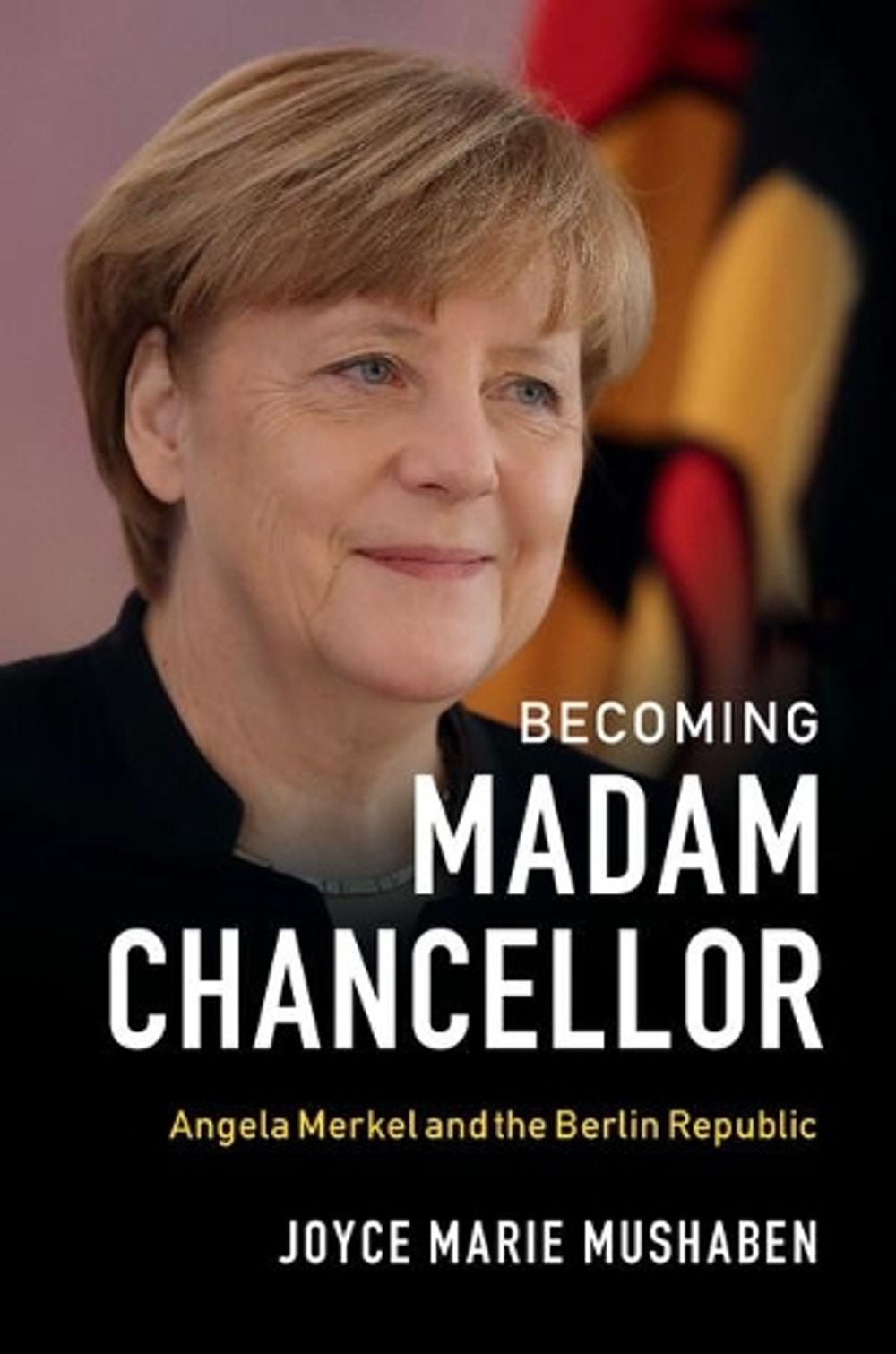 Becoming Madam Chancellor: Angela Merkel and the Berlin Republic by Joyce Marie
