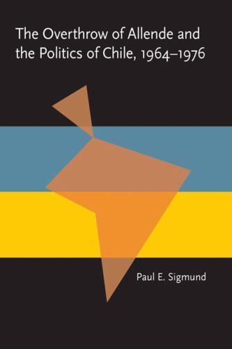 The Overthrow of Allende and the Politics of Chile, 1964-1976 by Sigmund, Paul
