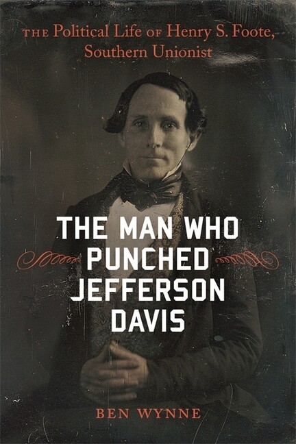 The Man Who Punched Jefferson Davis: The Political Life of Henry S Foote, …