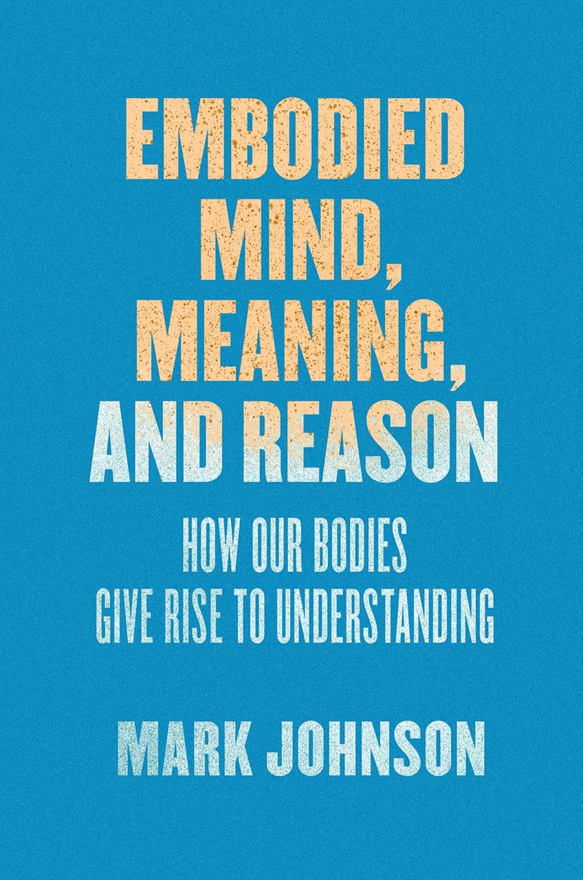 Embodied Mind, Meaning, and Reason: How Our Bodies Give Rise to Understandin…