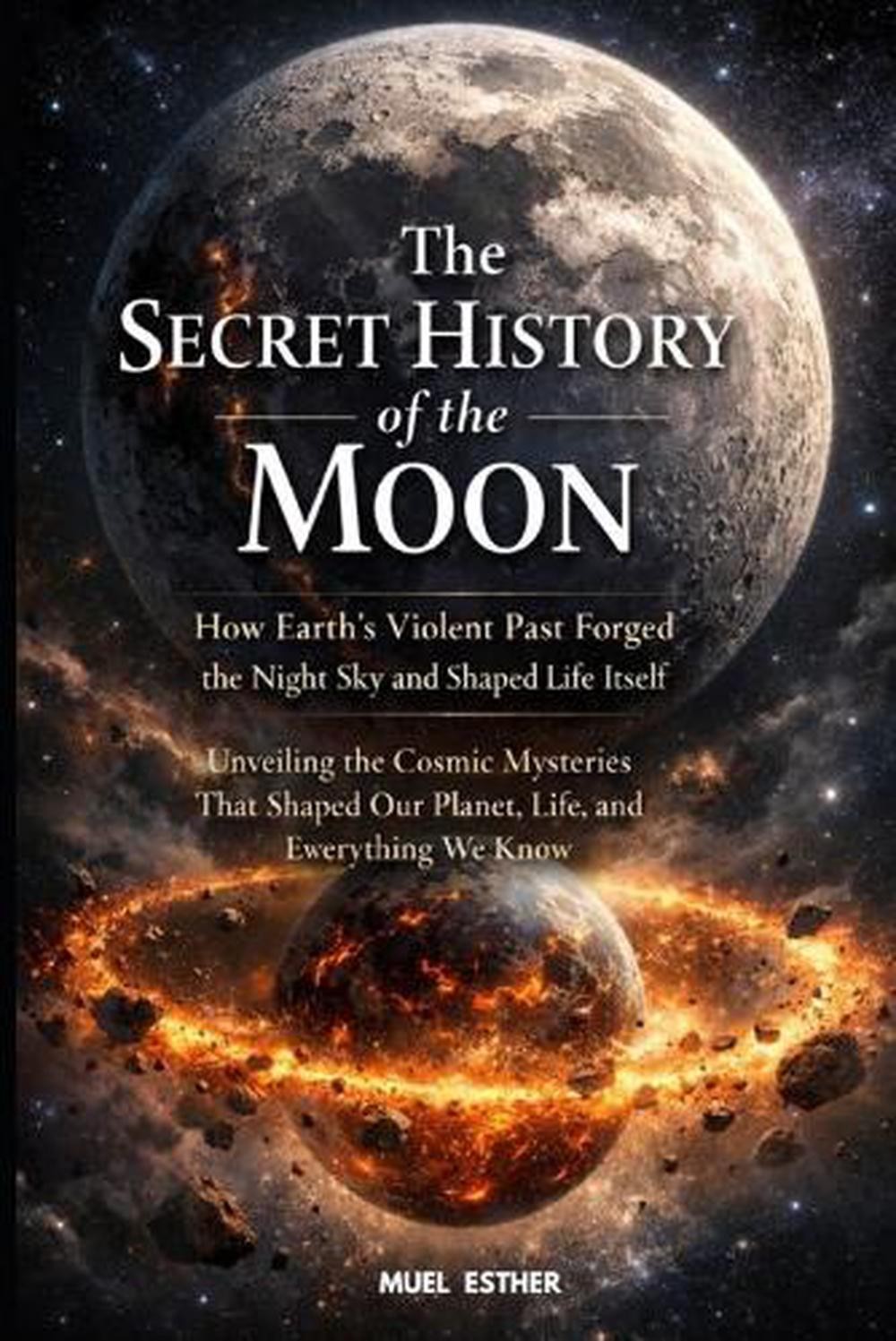 THE SECRET HISTORY OF THE MOON How Earth’s Violent Past Forged the Night Sky and