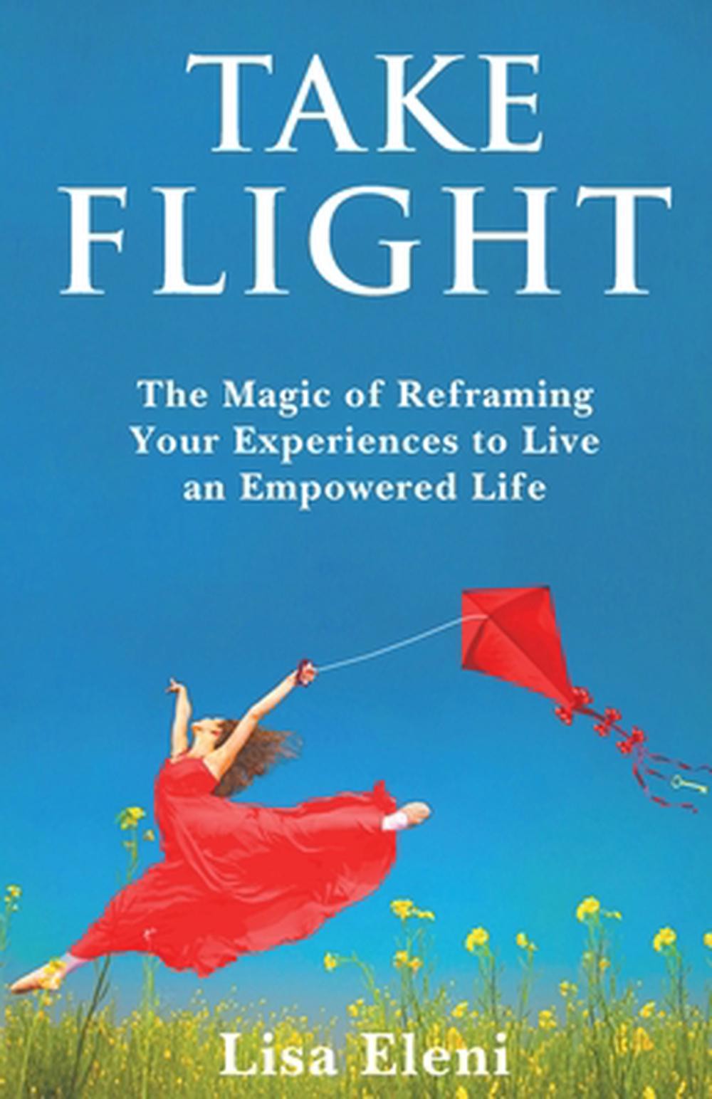 Take Flight: The Magic of Reframing Your Experiences to Live an Empowered Life b