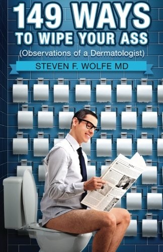 149 WAYS TO WIPE YOUR ASS: OBSERVATIONS OF A DERMATOLOGIST By Wolfe Steven F Md